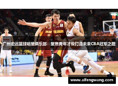 广州宏远篮球明星俱乐部：聚焦青年才俊打造未来CBA冠军之路